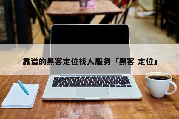 靠谱的黑客定位找人服务「黑客 定位」